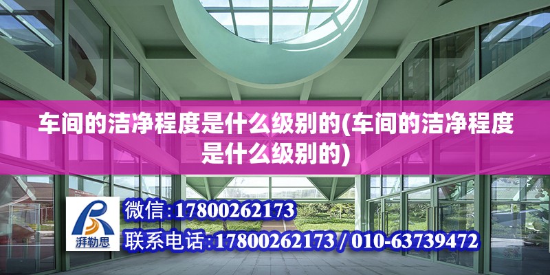 車間的潔凈程度是什么級別的(車間的潔凈程度是什么級別的) 結(jié)構(gòu)電力行業(yè)施工