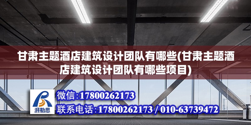 甘肅主題酒店建筑設(shè)計(jì)團(tuán)隊(duì)有哪些(甘肅主題酒店建筑設(shè)計(jì)團(tuán)隊(duì)有哪些項(xiàng)目)