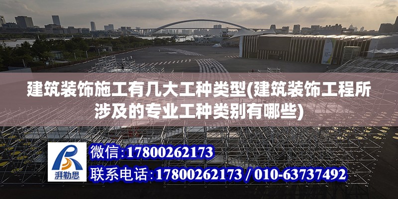 建筑裝飾施工有幾大工種類型(建筑裝飾工程所涉及的專業(yè)工種類別有哪些)