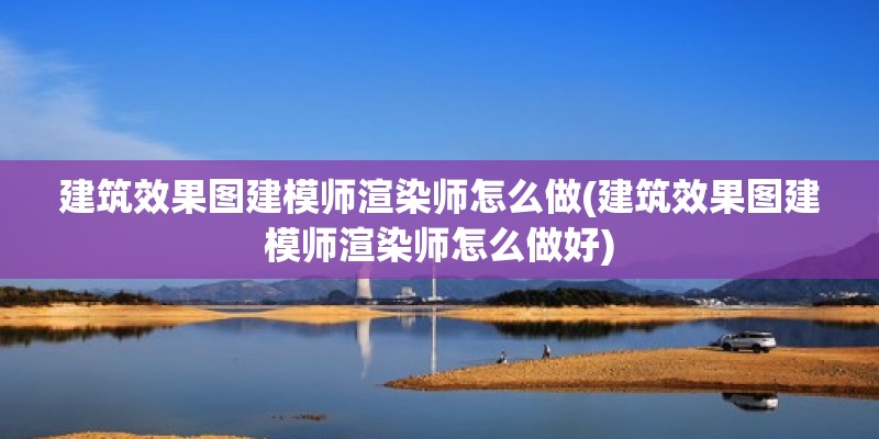 建筑效果圖建模師渲染師怎么做(建筑效果圖建模師渲染師怎么做好) 鋼結(jié)構(gòu)鋼結(jié)構(gòu)停車場施工