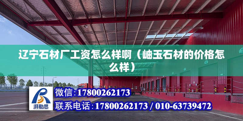 遼寧石材廠工資怎么樣?。ㄡ队袷牡膬r(jià)格怎么樣）