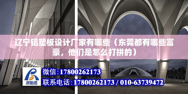 遼寧鋁塑板設(shè)計廠家有哪些（東莞都有哪些富豪，他們是怎么打拼的） 結(jié)構(gòu)橋梁鋼結(jié)構(gòu)施工