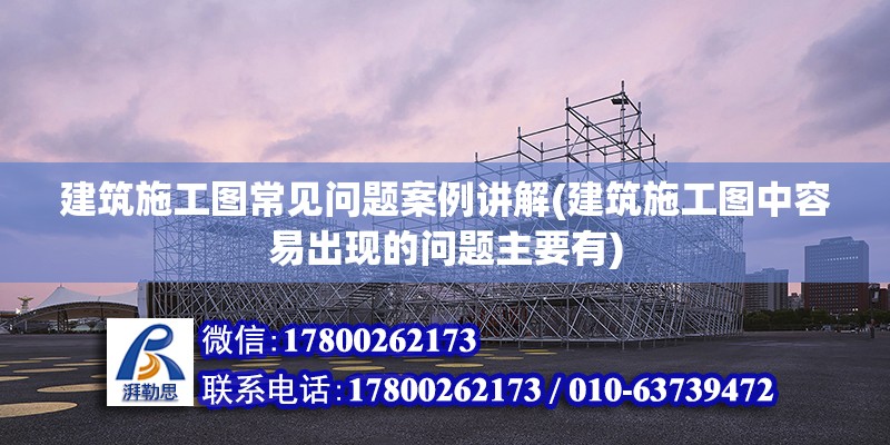 建筑施工圖常見問題案例講解(建筑施工圖中容易出現(xiàn)的問題主要有) 鋼結構鋼結構停車場設計