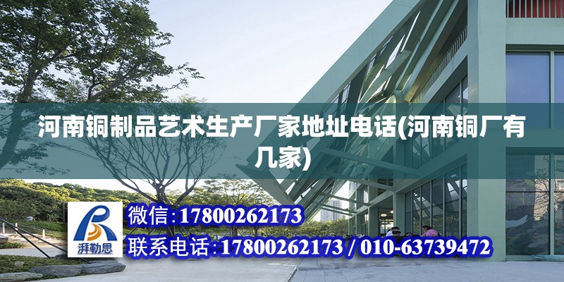 河南銅制品藝術生產廠家地址電話(河南銅廠有幾家) 全國鋼結構廠