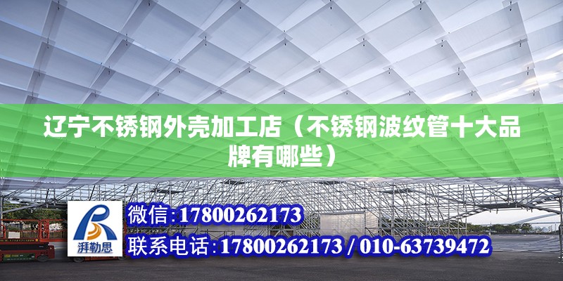 遼寧不銹鋼外殼加工店（不銹鋼波紋管十大品牌有哪些） 結(jié)構(gòu)機(jī)械鋼結(jié)構(gòu)設(shè)計(jì)