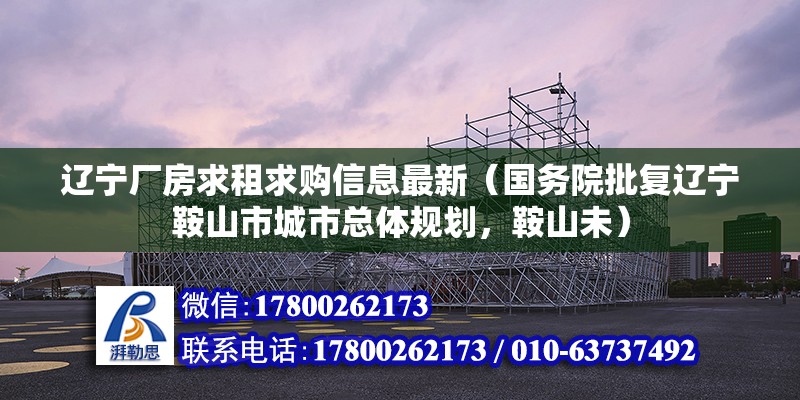 遼寧廠房求租求購信息最新（國務(wù)院批復(fù)遼寧鞍山市城市總體規(guī)劃，鞍山未）