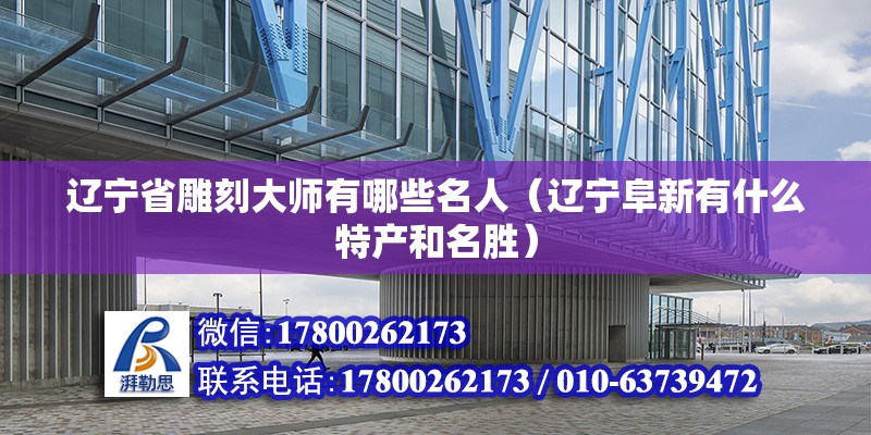 遼寧省雕刻大師有哪些名人（遼寧阜新有什么特產(chǎn)和名勝） 結(jié)構(gòu)電力行業(yè)施工