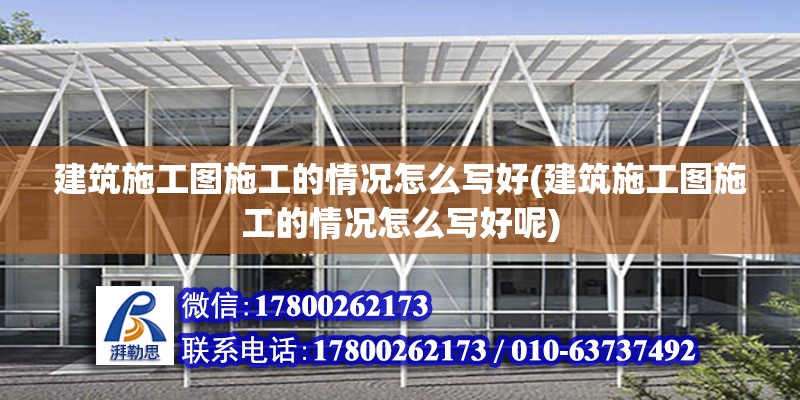 建筑施工圖施工的情況怎么寫好(建筑施工圖施工的情況怎么寫好呢)