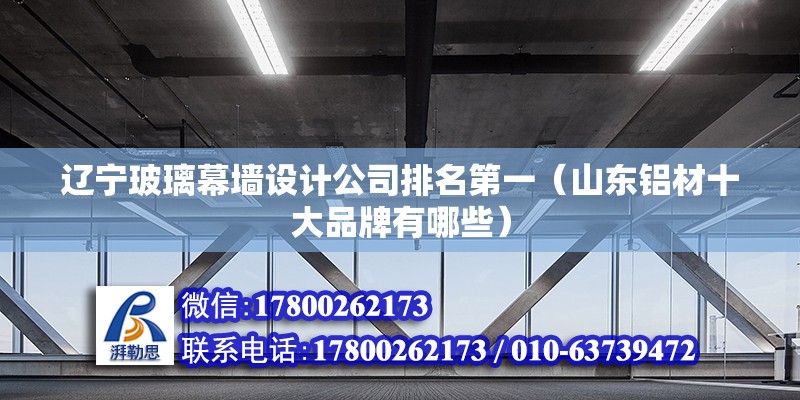 遼寧玻璃幕墻設(shè)計(jì)公司排名第一（山東鋁材十大品牌有哪些） 結(jié)構(gòu)橋梁鋼結(jié)構(gòu)設(shè)計(jì)