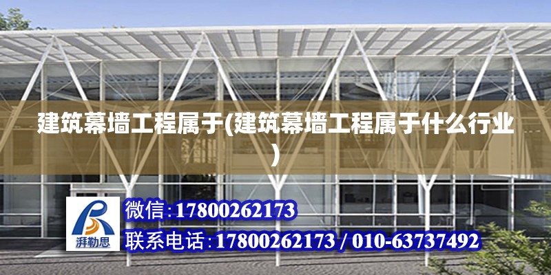 建筑幕墻工程屬于(建筑幕墻工程屬于什么行業(yè))