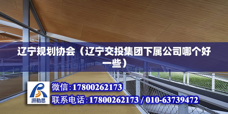 遼寧規(guī)劃協(xié)會（遼寧交投集團下屬公司哪個好一些） 裝飾工裝施工