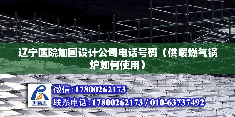 遼寧醫(yī)院加固設(shè)計公司電話號碼（供暖燃氣鍋爐如何使用）