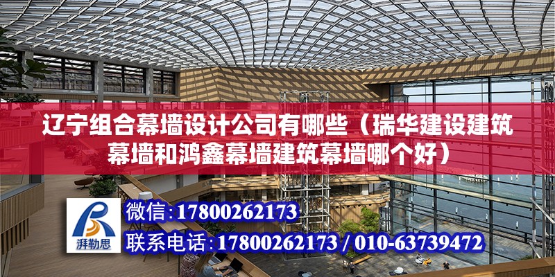 遼寧組合幕墻設(shè)計公司有哪些（瑞華建設(shè)建筑幕墻和鴻鑫幕墻建筑幕墻哪個好）