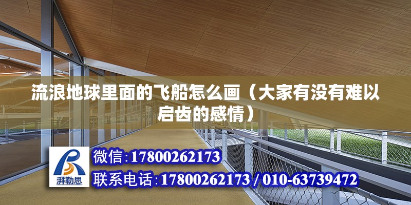 流浪地球里面的飛船怎么畫（大家有沒有難以啟齒的感情） 鋼結(jié)構(gòu)桁架施工