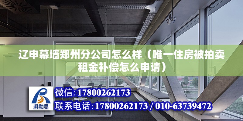 遼申幕墻鄭州分公司怎么樣（唯一住房被拍賣租金補(bǔ)償怎么申請）