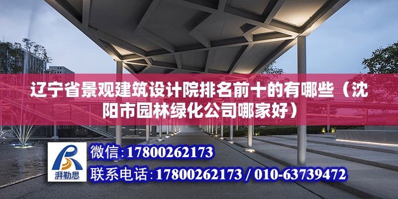 遼寧省景觀建筑設計院排名前十的有哪些（沈陽市園林綠化公司哪家好） 北京加固設計