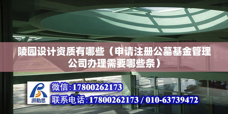 陵園設(shè)計(jì)資質(zhì)有哪些（申請(qǐng)注冊(cè)公墓基金管理公司辦理需要哪些條）