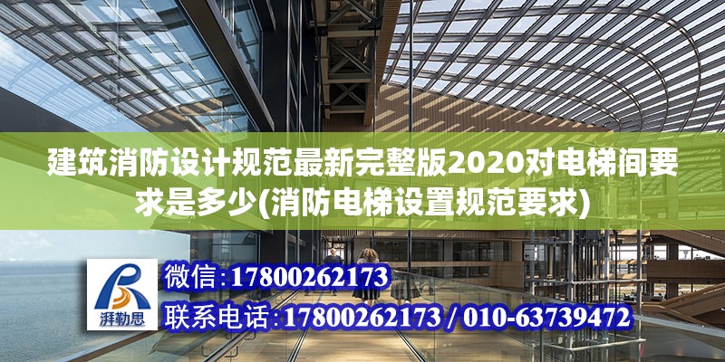 建筑消防設(shè)計(jì)規(guī)范最新完整版2020對(duì)電梯間要求是多少(消防電梯設(shè)置規(guī)范要求) 全國(guó)鋼結(jié)構(gòu)廠