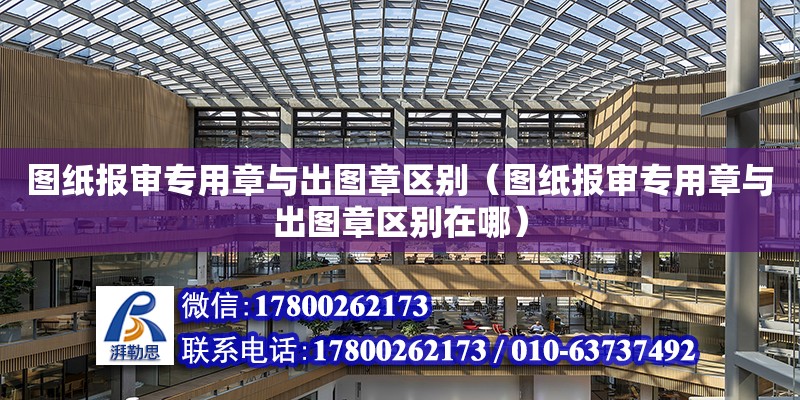 圖紙報(bào)審專用章與出圖章區(qū)別（圖紙報(bào)審專用章與出圖章區(qū)別在哪）