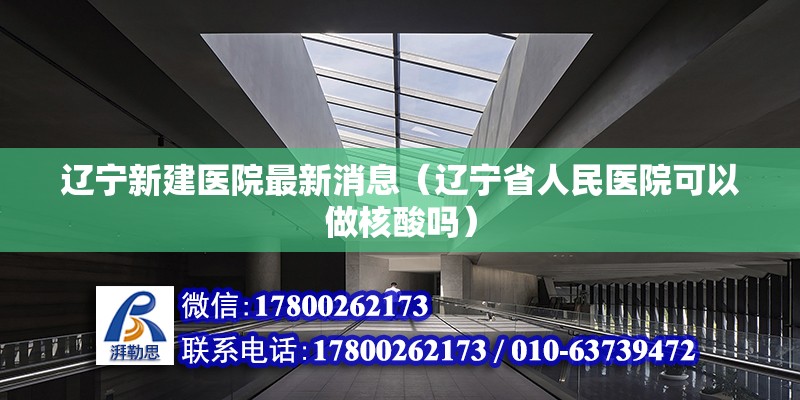 遼寧新建醫(yī)院最新消息（遼寧省人民醫(yī)院可以做核酸嗎） 建筑消防施工