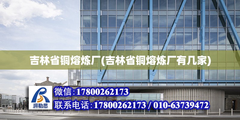 吉林省銅熔煉廠(吉林省銅熔煉廠有幾家) 結(jié)構(gòu)橋梁鋼結(jié)構(gòu)施工