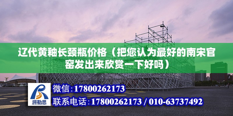 遼代黃釉長頸瓶價格（把您認(rèn)為最好的南宋官窯發(fā)出來欣賞一下好嗎）