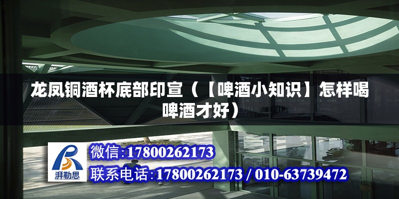 龍鳳銅酒杯底部印宣（【啤酒小知識(shí)】怎樣喝啤酒才好） 結(jié)構(gòu)工業(yè)裝備施工