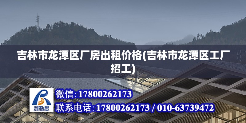 吉林市龍?zhí)秴^(qū)廠房出租價格(吉林市龍?zhí)秴^(qū)工廠招工)