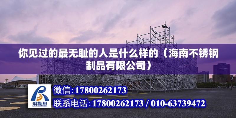 你見(jiàn)過(guò)的最無(wú)恥的人是什么樣的（海南不銹鋼制品有限公司）