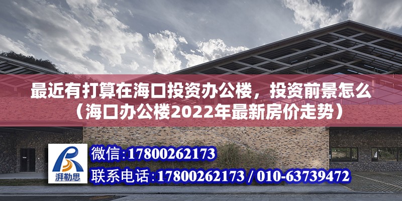 最近有打算在海口投資辦公樓，投資前景怎么（?？谵k公樓2022年最新房價走勢）