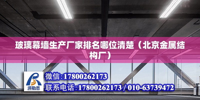 玻璃幕墻生產(chǎn)廠家排名哪位清楚（北京金屬結(jié)構(gòu)廠）