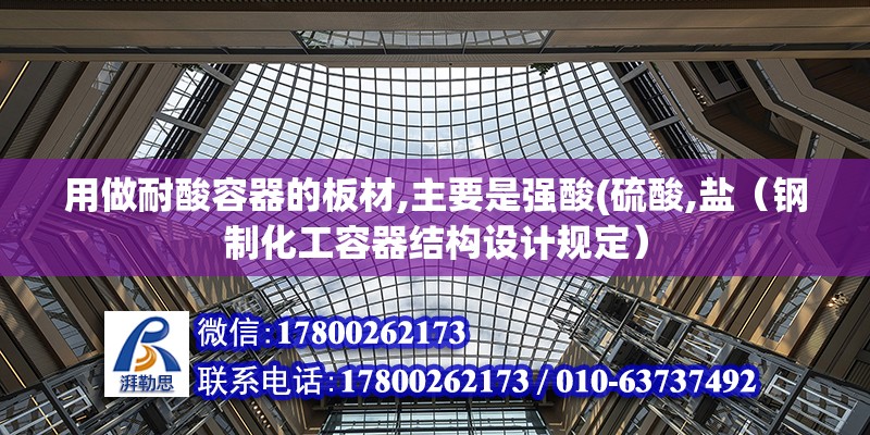 用做耐酸容器的板材,主要是強酸(硫酸,鹽（鋼制化工容器結構設計規(guī)定） 北京鋼結構設計