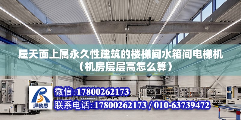 屋天面上屬永久性建筑的樓梯間水箱間電梯機(jī)（機(jī)房層層高怎么算） 北京鋼結(jié)構(gòu)設(shè)計(jì)