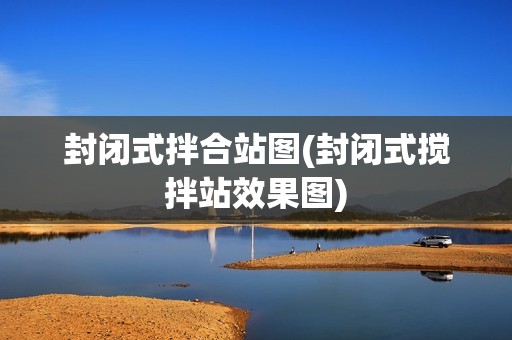 封閉式拌合站圖(封閉式攪拌站效果圖) 建筑消防施工