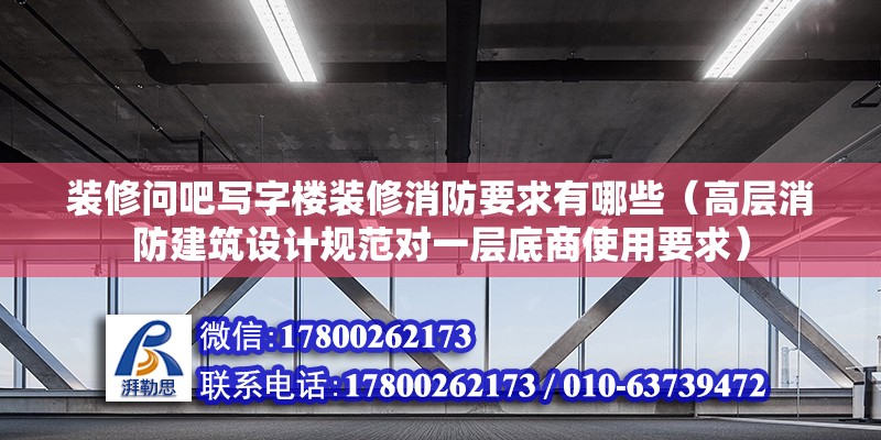 裝修問吧寫字樓裝修消防要求有哪些（高層消防建筑設(shè)計(jì)規(guī)范對(duì)一層底商使用要求） 北京鋼結(jié)構(gòu)設(shè)計(jì)