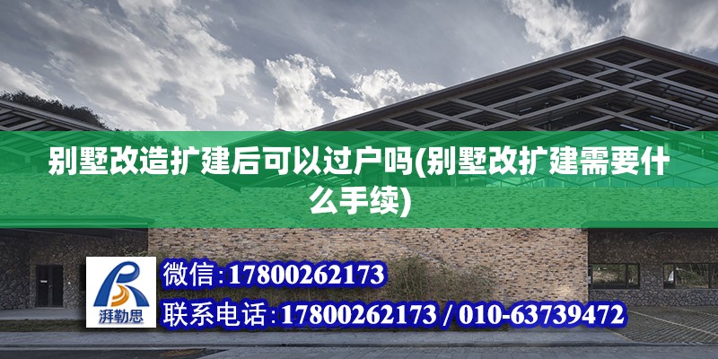 別墅改造擴(kuò)建后可以過戶嗎(別墅改擴(kuò)建需要什么手續(xù))