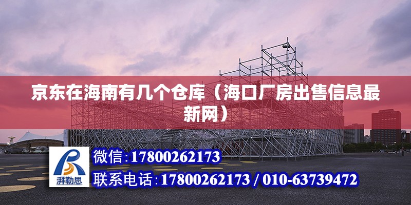 京東在海南有幾個(gè)倉(cāng)庫(kù)（?？趶S房出售信息最新網(wǎng)）