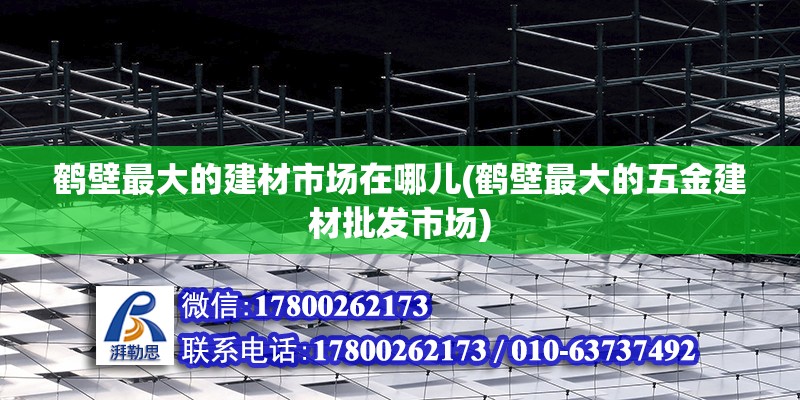 鶴壁最大的建材市場(chǎng)在哪兒(鶴壁最大的五金建材批發(fā)市場(chǎng)) 鋼結(jié)構(gòu)玻璃棧道設(shè)計(jì)