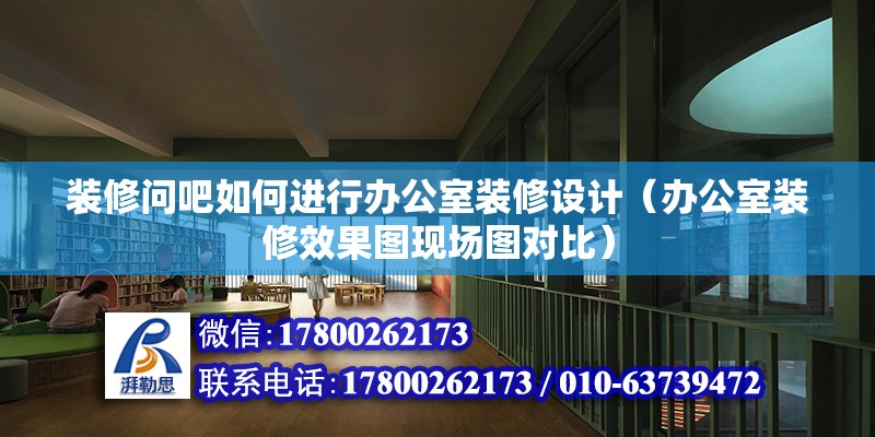 裝修問吧如何進行辦公室裝修設(shè)計（辦公室裝修效果圖現(xiàn)場圖對比）