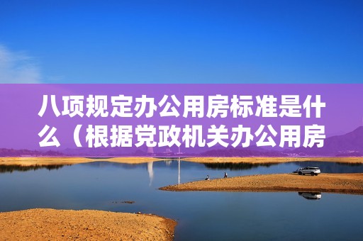 八項(xiàng)規(guī)定辦公用房標(biāo)準(zhǔn)是什么（根據(jù)黨政機(jī)關(guān)辦公用房建設(shè)標(biāo)準(zhǔn)）