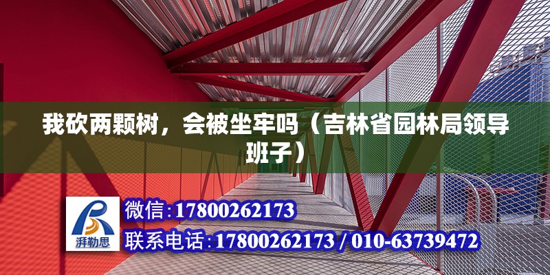 我砍兩顆樹，會(huì)被坐牢嗎（吉林省園林局領(lǐng)導(dǎo)班子） 北京鋼結(jié)構(gòu)設(shè)計(jì)