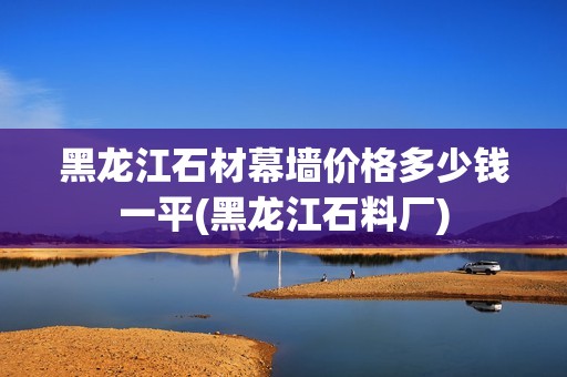 黑龍江石材幕墻價格多少錢一平(黑龍江石料廠) 結(jié)構(gòu)地下室設(shè)計