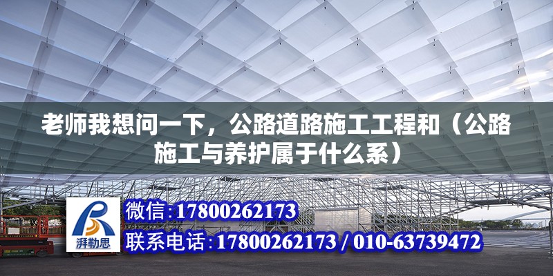 老師我想問一下，公路道路施工工程和（公路施工與養(yǎng)護(hù)屬于什么系） 北京鋼結(jié)構(gòu)設(shè)計