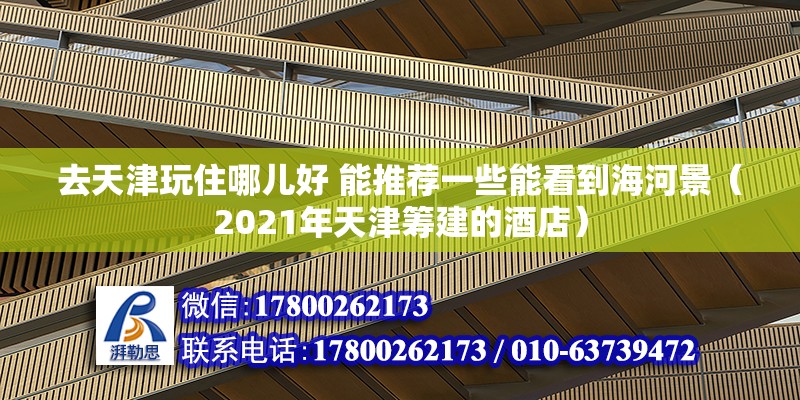 去天津玩住哪兒好 能推薦一些能看到海河景（2021年天津籌建的酒店） 北京鋼結(jié)構(gòu)設(shè)計