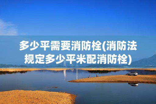 多少平需要消防栓(消防法規(guī)定多少平米配消防栓) 結(jié)構(gòu)工業(yè)裝備施工