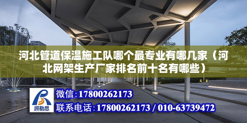 河北管道保溫施工隊哪個最專業(yè)有哪幾家（河北網(wǎng)架生產(chǎn)廠家排名前十名有哪些）