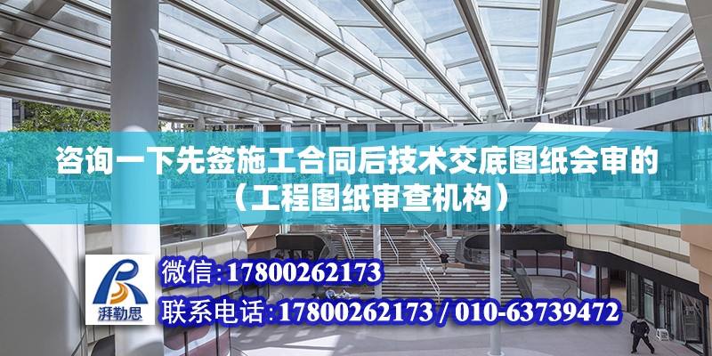 咨詢一下先簽施工合同后技術(shù)交底圖紙會審的（工程圖紙審查機構(gòu)）