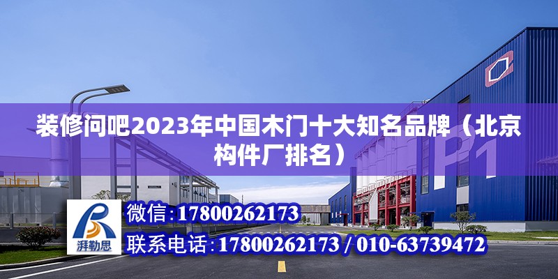 裝修問吧2023年中國木門十大知名品牌（北京構(gòu)件廠排名）