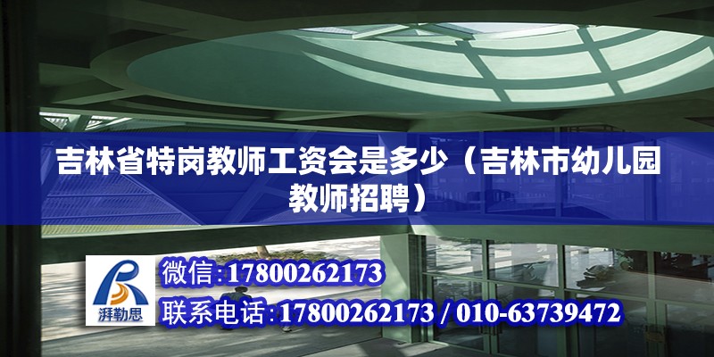 吉林省特崗教師工資會(huì)是多少（吉林市幼兒園教師招聘） 北京鋼結(jié)構(gòu)設(shè)計(jì)