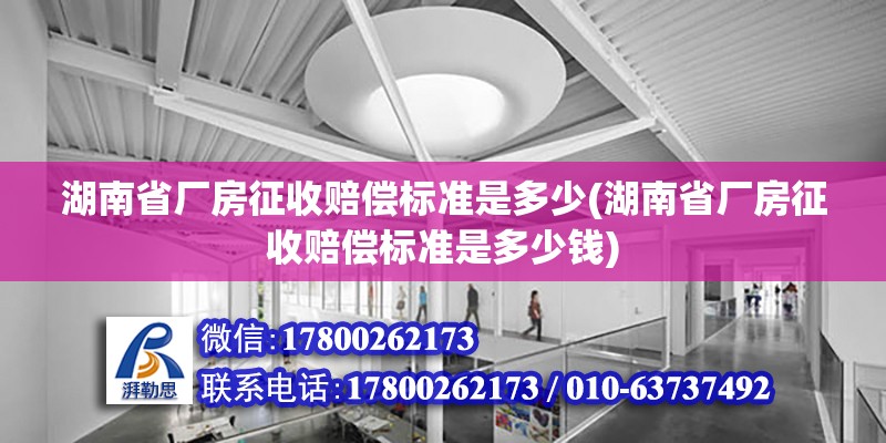 湖南省廠房征收賠償標(biāo)準(zhǔn)是多少(湖南省廠房征收賠償標(biāo)準(zhǔn)是多少錢(qián))